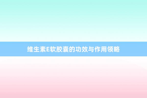 维生素E软胶囊的功效与作用领略