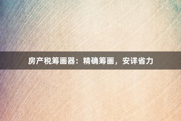 房产税筹画器：精确筹画，安详省力