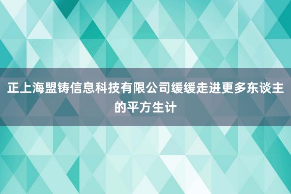 正上海盟铸信息科技有限公司缓缓走进更多东谈主的平方生计