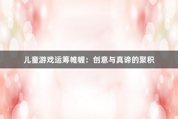 儿童游戏运筹帷幄：创意与真谛的聚积