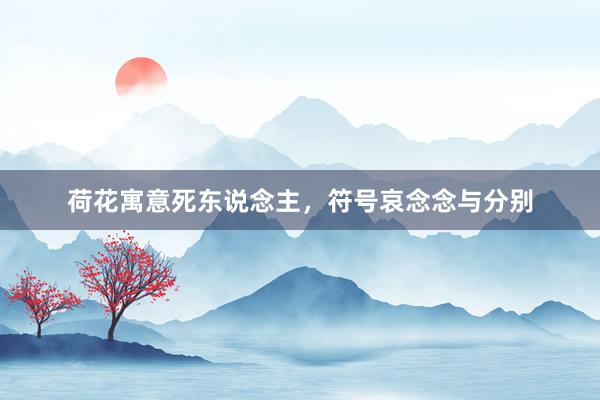荷花寓意死东说念主，符号哀念念与分别