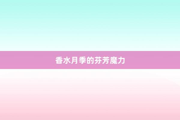 香水月季的芬芳魔力