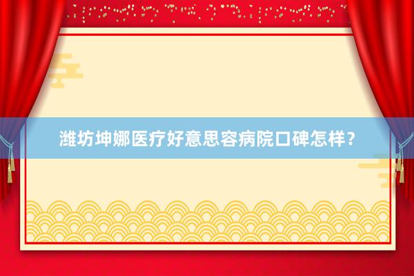 潍坊坤娜医疗好意思容病院口碑怎样？