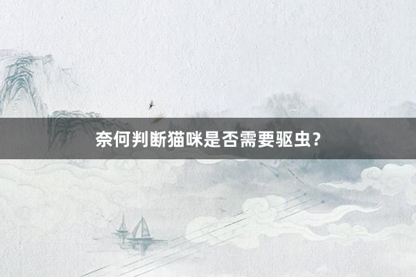 奈何判断猫咪是否需要驱虫?