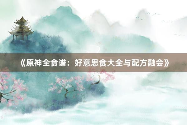 《原神全食谱:好意思食大全与配方融会》